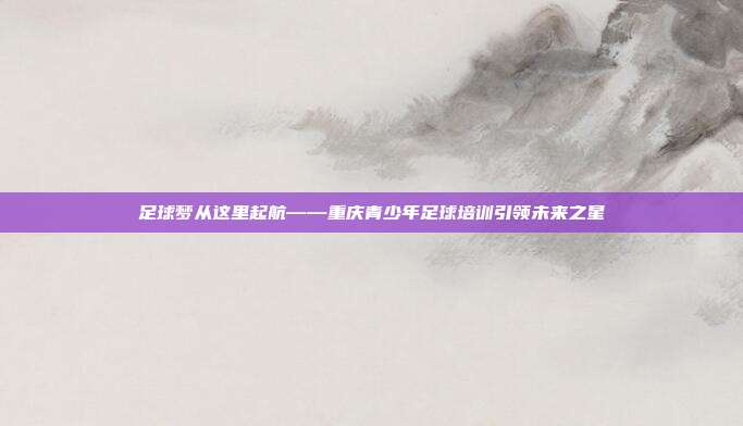 足球梦从这里起航——重庆青少年足球培训引领未来之星