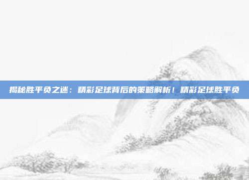 揭秘胜平负之迷：精彩足球背后的策略解析！精彩足球胜平负