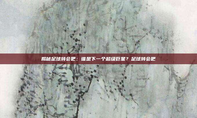 揭秘足球转会吧：谁是下一个超级巨星？足球转会吧