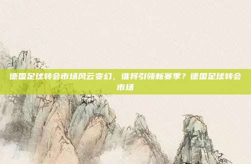 德国足球转会市场风云变幻，谁将引领新赛季？德国足球转会市场