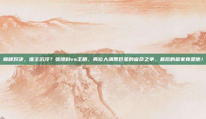 巅峰对决，谁主沉浮？张继科vs王皓，两位大满贯巨星的宿命之争，最后的赢家竟是他！