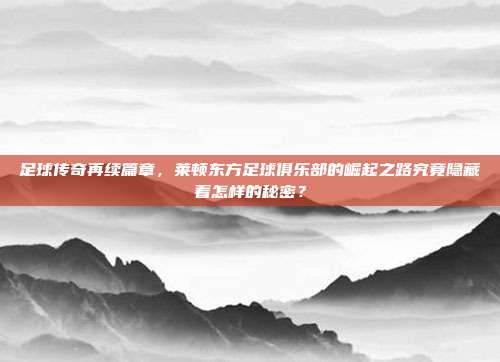 足球传奇再续篇章，莱顿东方足球俱乐部的崛起之路究竟隐藏着怎样的秘密？