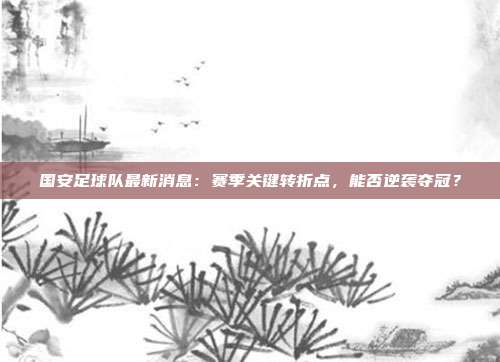 国安足球队最新消息：赛季关键转折点，能否逆袭夺冠？