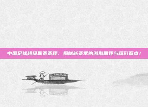 中国足球超级联赛赛程：揭秘新赛季的激烈角逐与精彩看点！