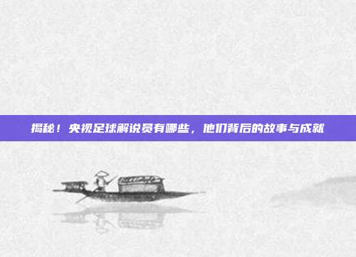 揭秘！央视足球解说员有哪些，他们背后的故事与成就