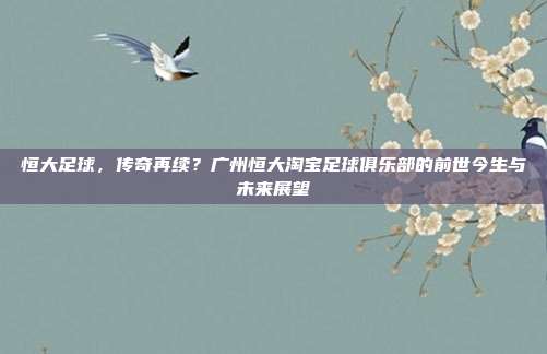 恒大足球，传奇再续？广州恒大淘宝足球俱乐部的前世今生与未来展望