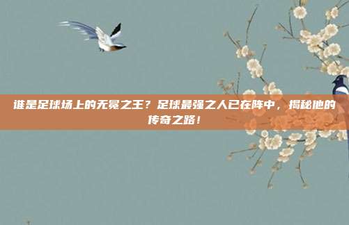 谁是足球场上的无冕之王？足球最强之人已在阵中，揭秘他的传奇之路！