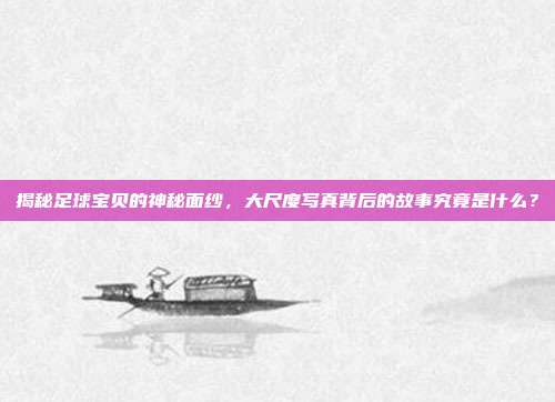 揭秘足球宝贝的神秘面纱，大尺度写真背后的故事究竟是什么？