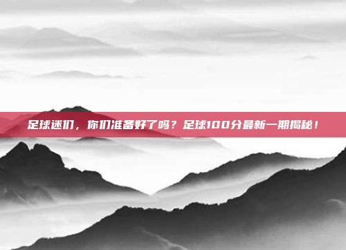 足球迷们，你们准备好了吗？足球100分最新一期揭秘！