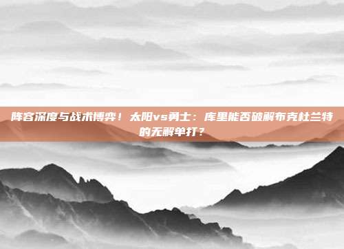 阵容深度与战术博弈！太阳vs勇士：库里能否破解布克杜兰特的无解单打？