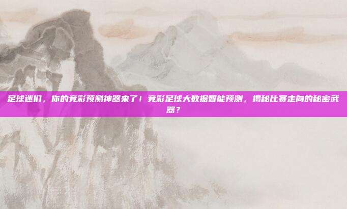 足球迷们，你的竞彩预测神器来了！竞彩足球大数据智能预测，揭秘比赛走向的秘密武器？
