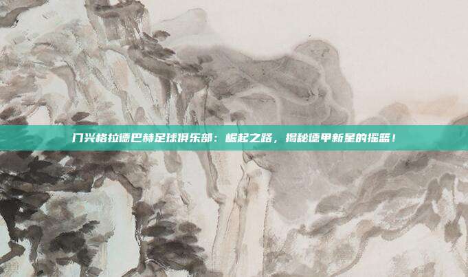 门兴格拉德巴赫足球俱乐部：崛起之路，揭秘德甲新星的摇篮！
