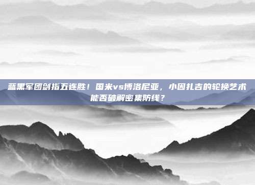 蓝黑军团剑指五连胜！国米vs博洛尼亚，小因扎吉的轮换艺术能否破解密集防线？