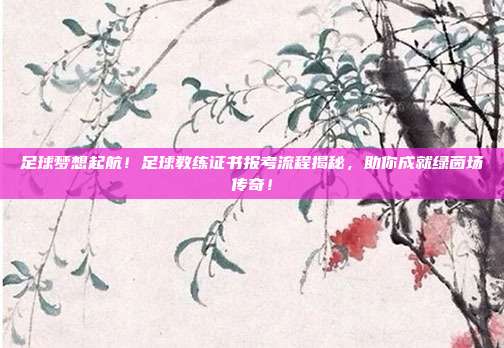 足球梦想起航！足球教练证书报考流程揭秘，助你成就绿茵场传奇！