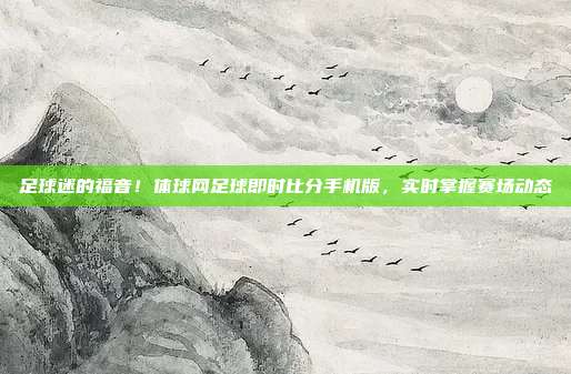 足球迷的福音！体球网足球即时比分手机版，实时掌握赛场动态