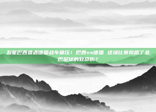 五星巴西遭遇德国战车碾压！巴西vs德国 这场比赛揭露了桑巴足球的致命伤？
