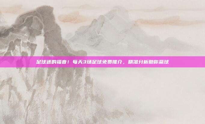 足球迷的福音！每天3场足球免费推介，精准分析助你赢球