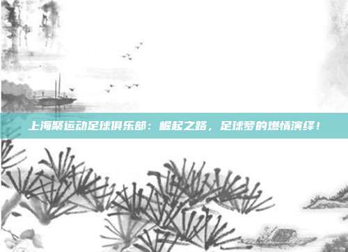 上海聚运动足球俱乐部：崛起之路，足球梦的燃情演绎！