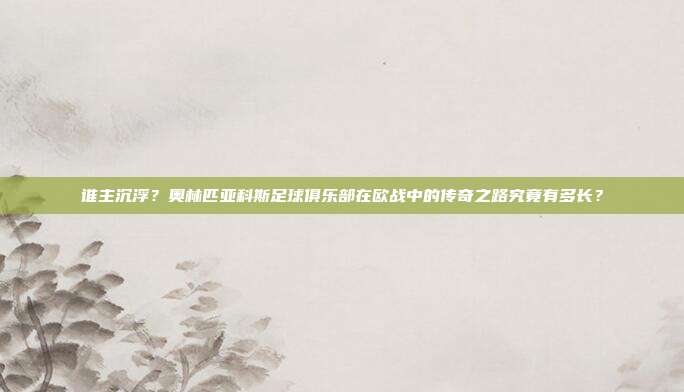 谁主沉浮？奥林匹亚科斯足球俱乐部在欧战中的传奇之路究竟有多长？