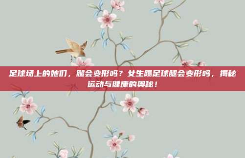 足球场上的她们，腿会变形吗？女生踢足球腿会变形吗，揭秘运动与健康的奥秘！
