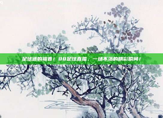 足球迷的福音！88足球直播，一场不落的精彩瞬间！