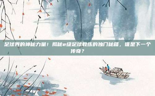 足球界的神秘力量！揭秘e级足球教练的独门秘籍，谁是下一个传奇？
