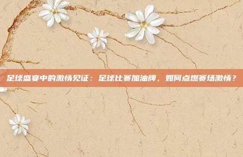 足球盛宴中的激情见证：足球比赛加油牌，如何点燃赛场激情？