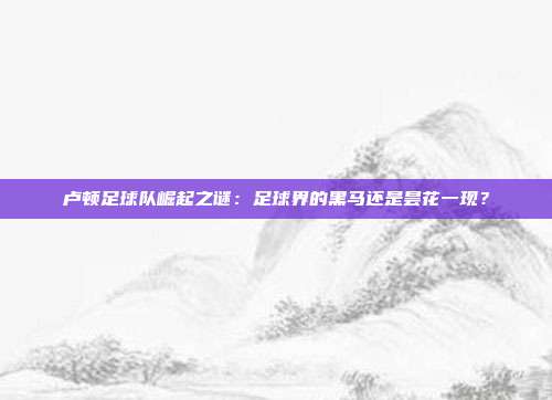 卢顿足球队崛起之谜：足球界的黑马还是昙花一现？