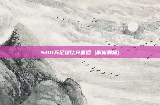 500万足球比分直播 (解析异常)