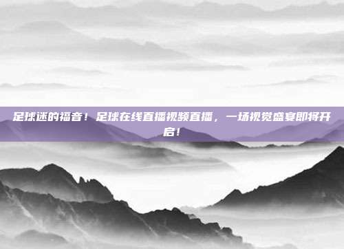 足球迷的福音！足球在线直播视频直播，一场视觉盛宴即将开启！