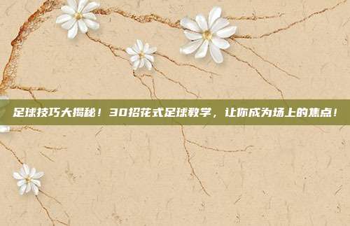 足球技巧大揭秘！30招花式足球教学，让你成为场上的焦点！