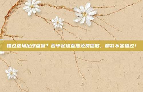 错过这场足球盛宴？西甲足球直播免费播放，精彩不容错过！