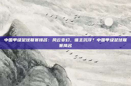 中国甲级足球联赛排名：风云变幻，谁主沉浮？中国甲级足球联赛排名