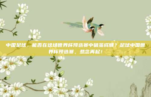 中国足球，能否在这场世界杯预选赛中破茧成蝶？足球中国世界杯预选赛，悬念再起！