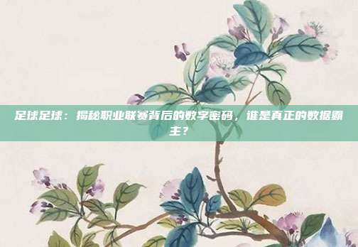 足球足球：揭秘职业联赛背后的数字密码，谁是真正的数据霸主？
