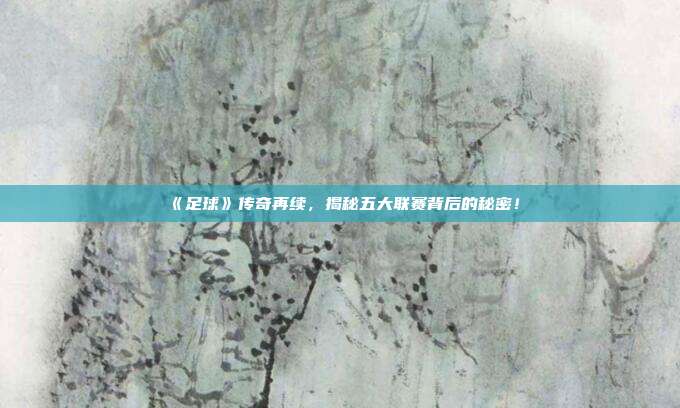 《足球》传奇再续，揭秘五大联赛背后的秘密！