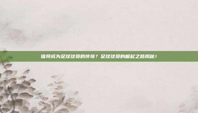 谁将成为足球球员的传奇?足球球员的崛起之路揭秘!