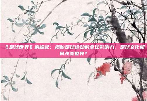 《足球世界》的崛起：揭秘足球运动的全球影响力，足球文化如何改变世界？