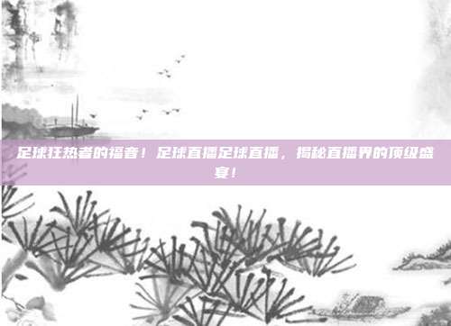 足球狂热者的福音！足球直播足球直播，揭秘直播界的顶级盛宴！