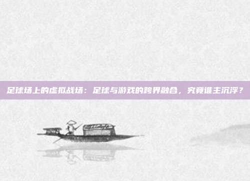 足球场上的虚拟战场：足球与游戏的跨界融合，究竟谁主沉浮？
