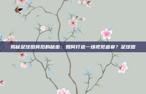 揭秘足球图背后的秘密：如何打造一场视觉盛宴？足球图