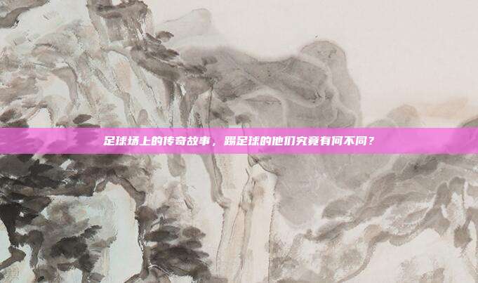 足球场上的传奇故事，踢足球的他们究竟有何不同？