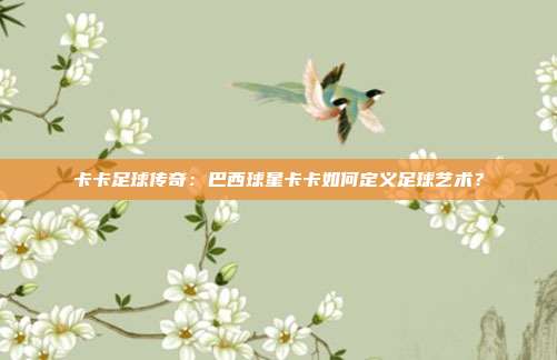 卡卡足球传奇：巴西球星卡卡如何定义足球艺术？