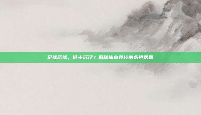 足球篮球，谁主沉浮？揭秘体育竞技的永恒话题