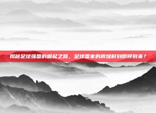 揭秘足球强国的崛起之路，足球国家的辉煌时刻即将到来？