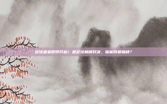 足球盛宴即将开启！最足球巅峰对决，谁能问鼎巅峰？