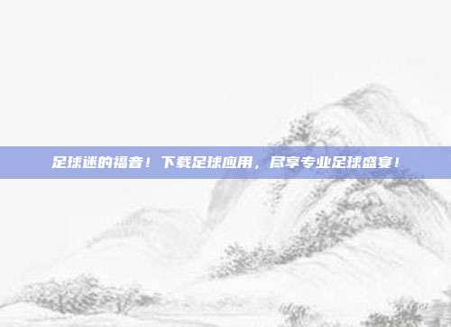 足球迷的福音！下载足球应用，尽享专业足球盛宴！