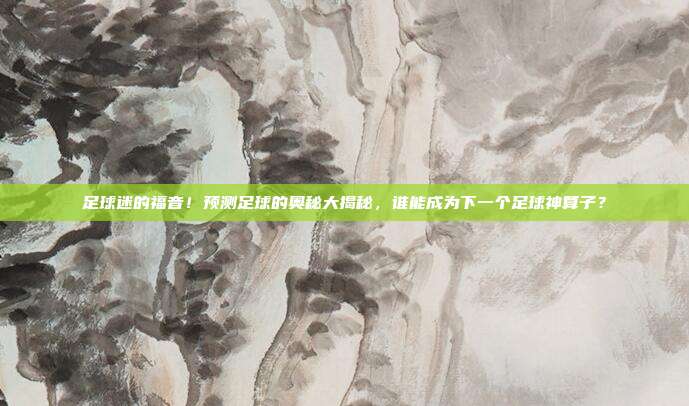 足球迷的福音！预测足球的奥秘大揭秘，谁能成为下一个足球神算子？