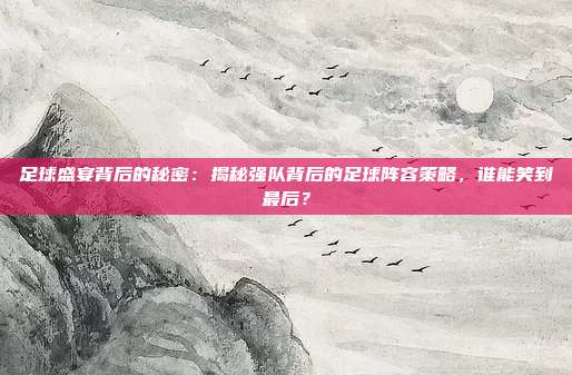 足球盛宴背后的秘密：揭秘强队背后的足球阵容策略，谁能笑到最后？