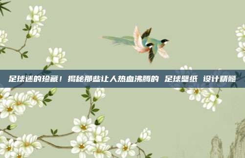 足球迷的珍藏！揭秘那些让人热血沸腾的 足球壁纸 设计精髓